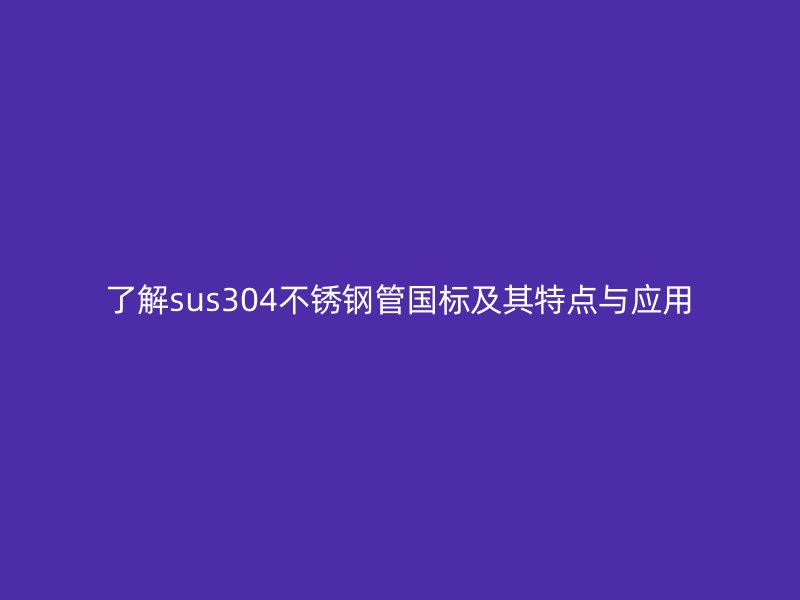 了解sus304不锈钢管国标及其特点与应用