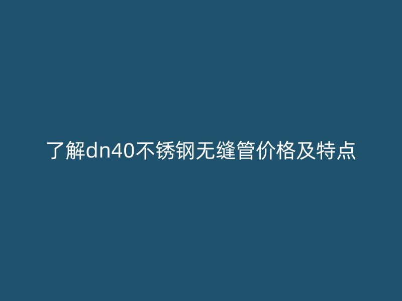 了解dn40不锈钢无缝管价格及特点