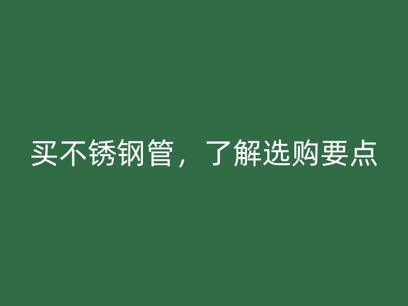 买不锈钢管，了解选购要点