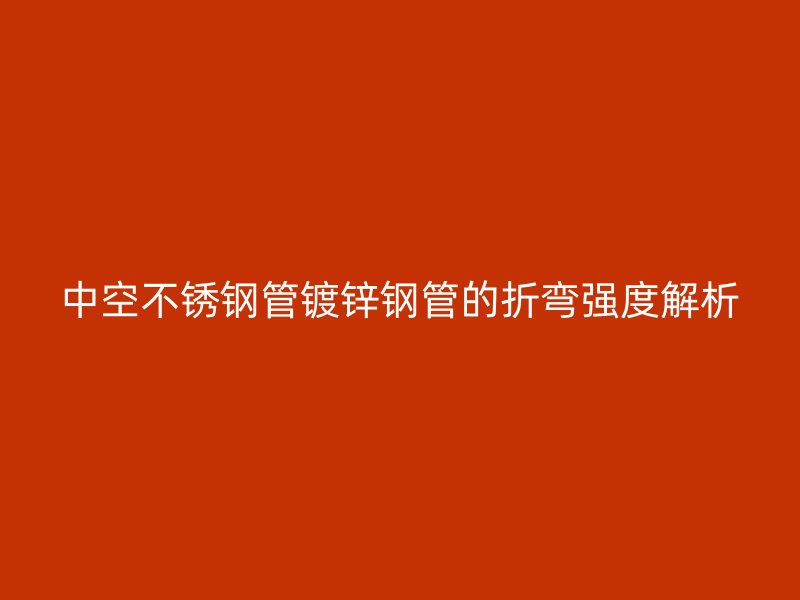 中空不锈钢管镀锌钢管的折弯强度解析