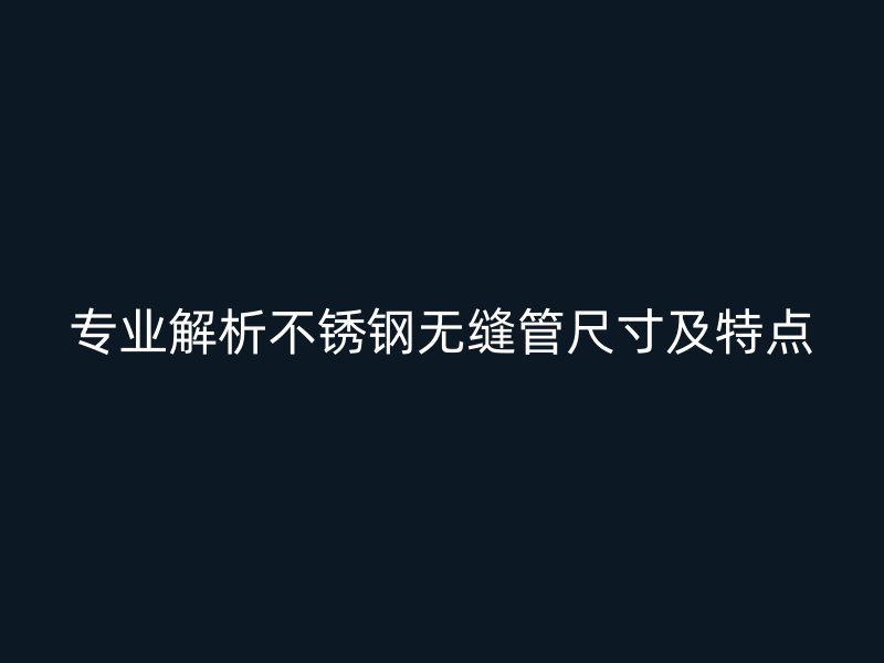 专业解析不锈钢无缝管尺寸及特点