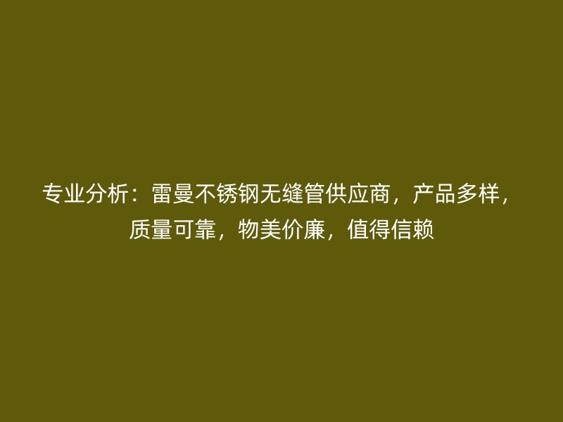 专业分析：雷曼不锈钢无缝管供应商，产品多样，质量可靠，物美价廉，值得信赖