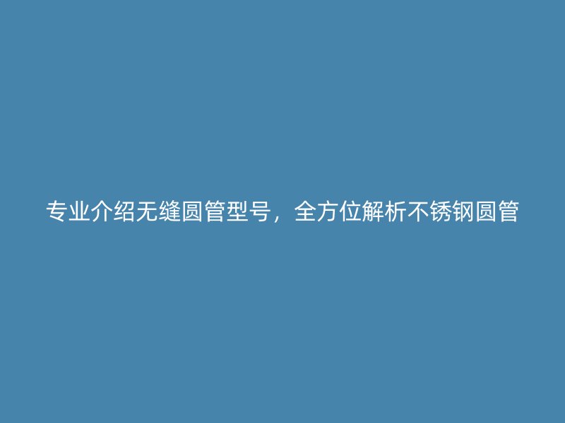 专业介绍无缝圆管型号，全方位解析不锈钢圆管