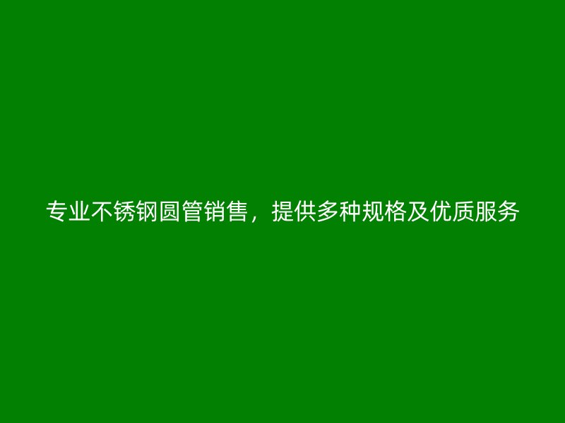专业不锈钢圆管销售，提供多种规格及优质服务