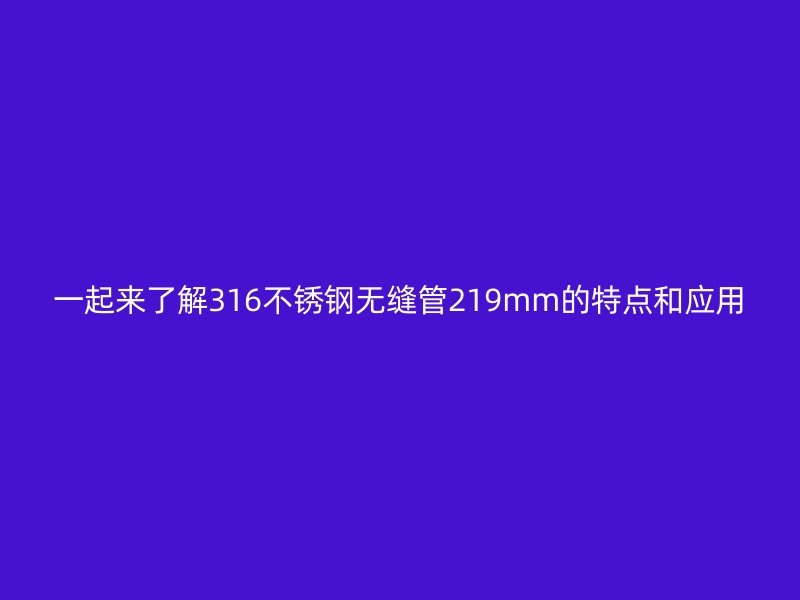一起来了解316不锈钢无缝管219mm的特点和应用