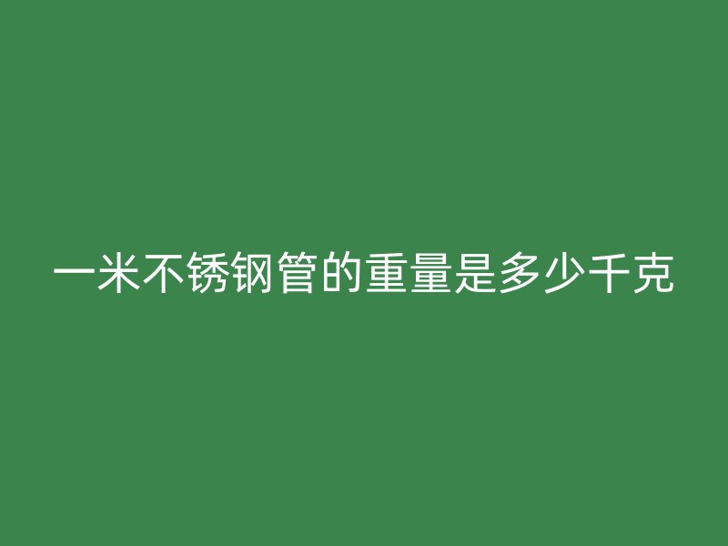 一米不锈钢管的重量是多少千克