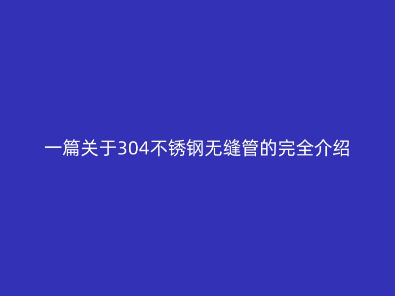 一篇关于304不锈钢无缝管的完全介绍