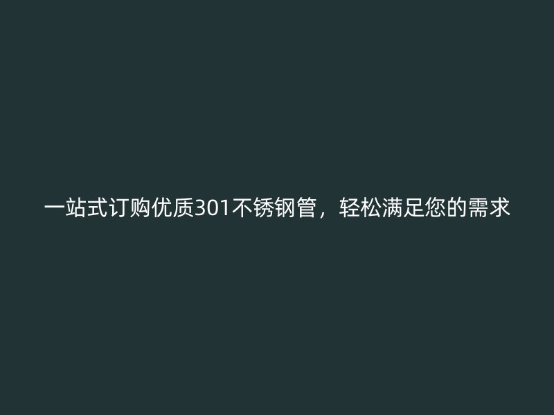 一站式订购优质301不锈钢管，轻松满足您的需求