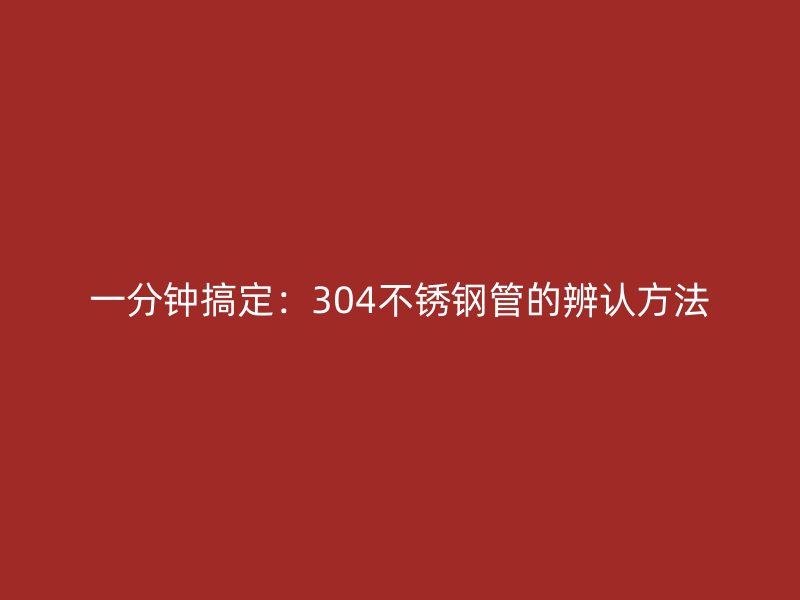 一分钟搞定：304不锈钢管的辨认方法