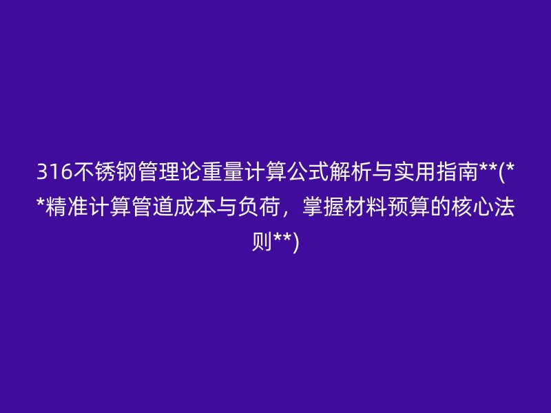 316不锈钢管理论重量计算公式解析与实用指南**(**精准计算管道成本与负荷，掌握材料预算的核心法则**)