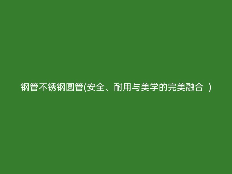 钢管不锈钢圆管(安全、耐用与美学的完美融合  )