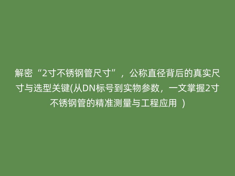 解密“2寸不锈钢管尺寸”，公称直径背后的真实尺寸与选型关键(从DN标号到实物参数，一文掌握2寸不锈钢管的精准测量与工程应用  )