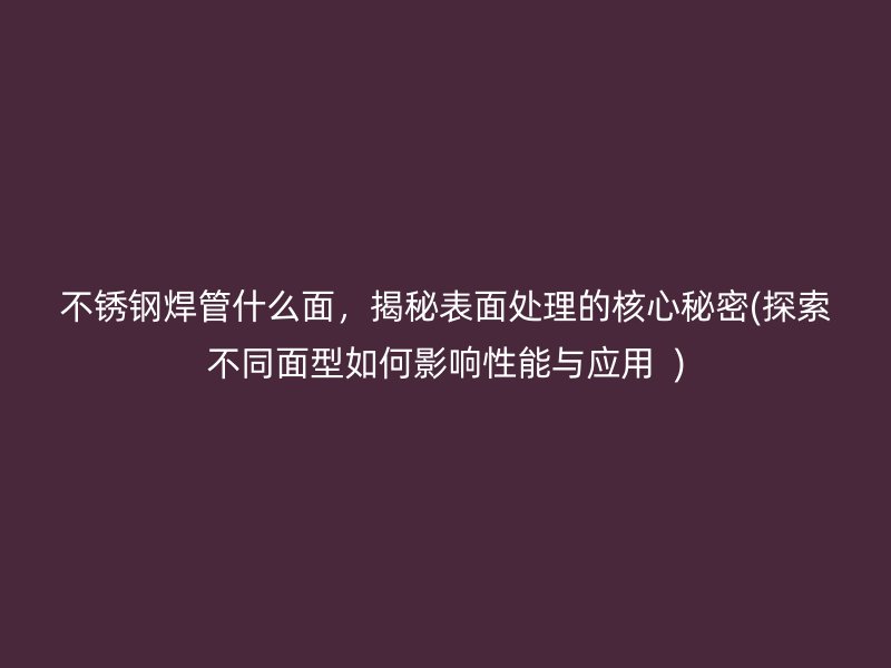 不锈钢焊管什么面，揭秘表面处理的核心秘密(探索不同面型如何影响性能与应用  )