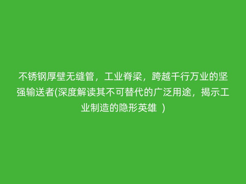 不锈钢厚壁无缝管，工业脊梁，跨越千行万业的坚强输送者(深度解读其不可替代的广泛用途，揭示工业制造的隐形英雄  )