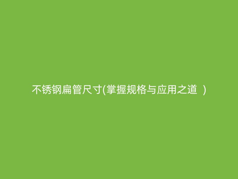 不锈钢扁管尺寸(掌握规格与应用之道  )