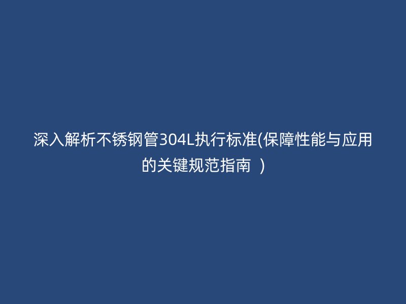 深入解析不锈钢管304L执行标准(保障性能与应用的关键规范指南  )