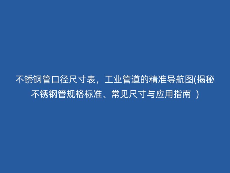 不锈钢管口径尺寸表，工业管道的精准导航图(揭秘不锈钢管规格标准、常见尺寸与应用指南  )