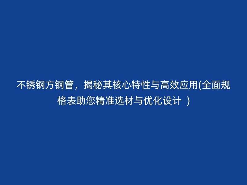 不锈钢方钢管，揭秘其核心特性与高效应用(全面规格表助您精准选材与优化设计  )
