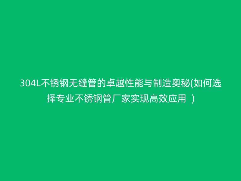 304L不锈钢无缝管的卓越性能与制造奥秘(如何选择专业不锈钢管厂家实现高效应用  )