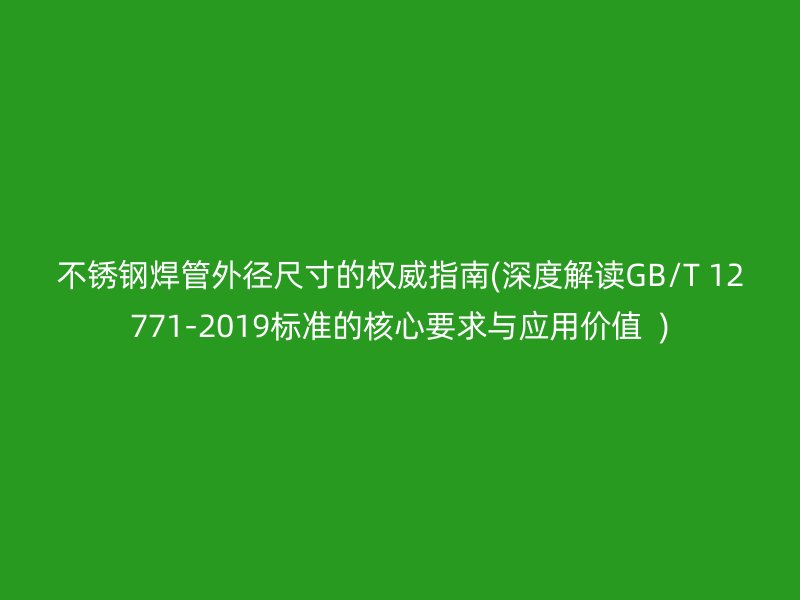 不锈钢焊管外径尺寸的权威指南(深度解读GB/T 12771-2019标准的核心要求与应用价值  )
