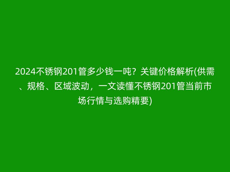 2024不锈钢201管多少钱一吨？关键价格解析(供需、规格、区域波动，一文读懂不锈钢201管当前市场行情与选购精要)