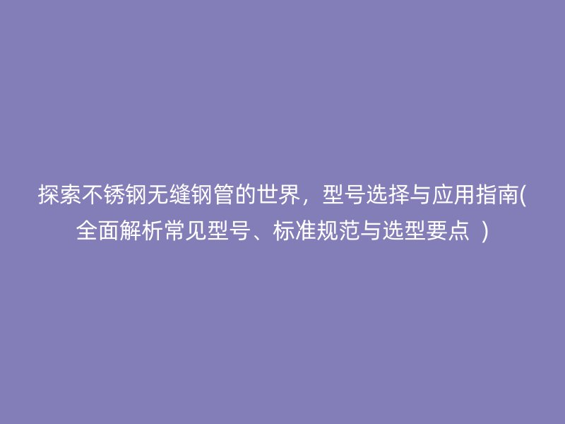 探索不锈钢无缝钢管的世界，型号选择与应用指南(全面解析常见型号、标准规范与选型要点  )