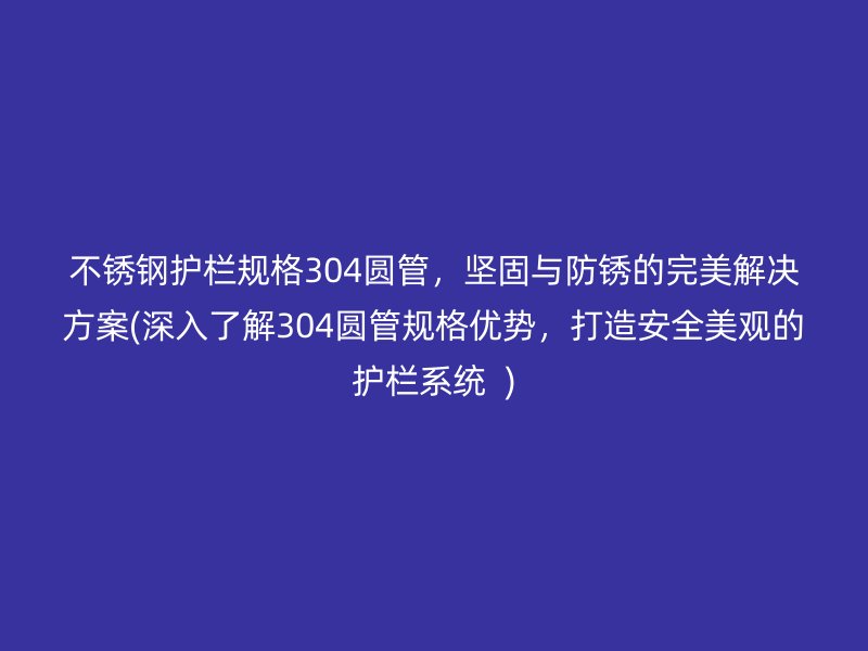 不锈钢护栏规格304圆管，坚固与防锈的完美解决方案(深入了解304圆管规格优势，打造安全美观的护栏系统  )