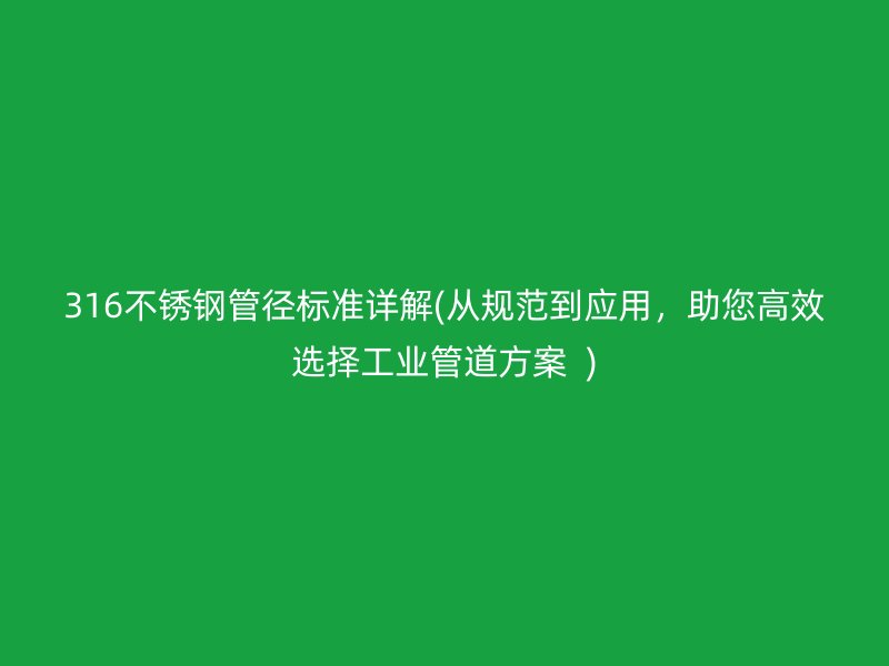 316不锈钢管径标准详解(从规范到应用，助您高效选择工业管道方案  )
