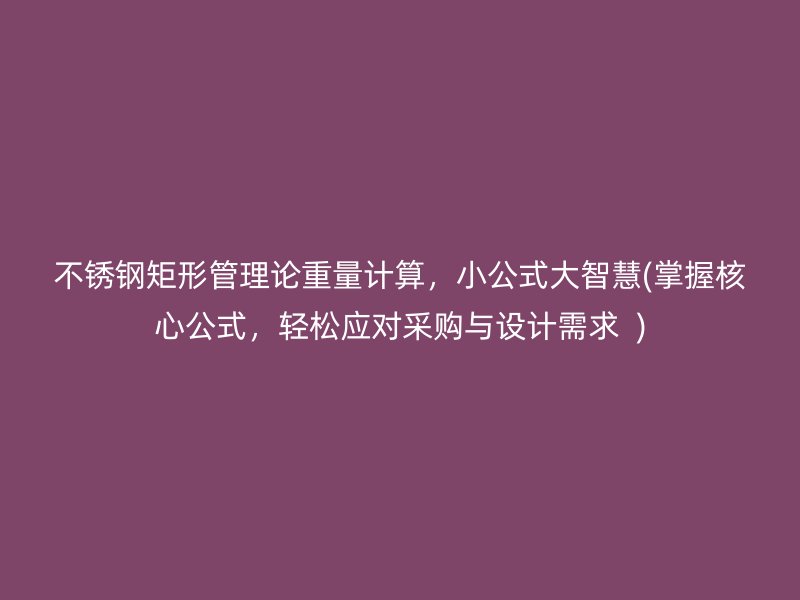 不锈钢矩形管理论重量计算，小公式大智慧(掌握核心公式，轻松应对采购与设计需求  )