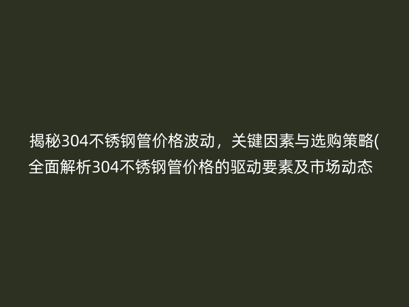 揭秘304不锈钢管价格波动，关键因素与选购策略(全面解析304不锈钢管价格的驱动要素及市场动态  )