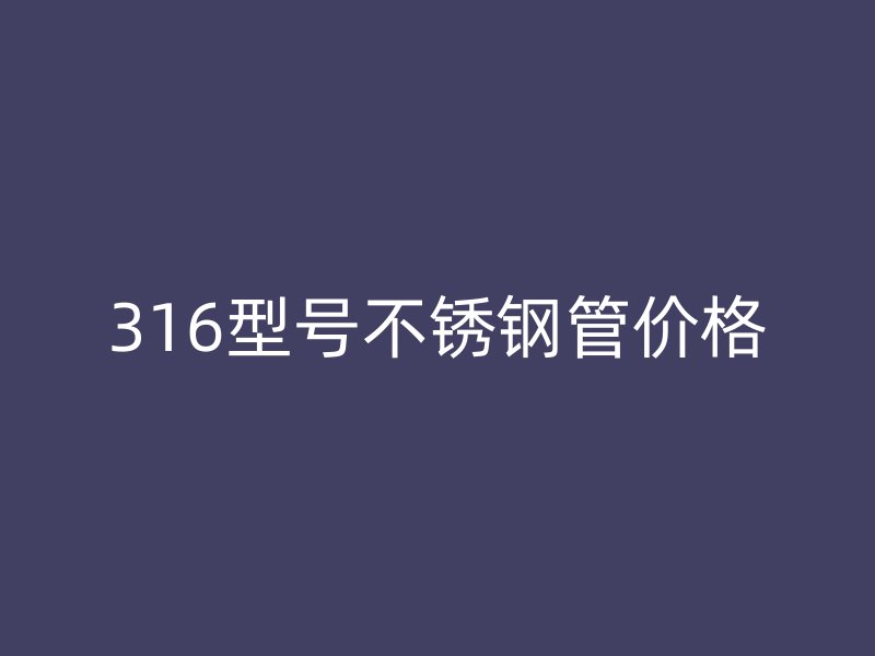 316型号不锈钢管价格