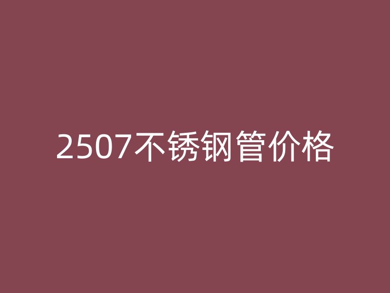 2507不锈钢管价格