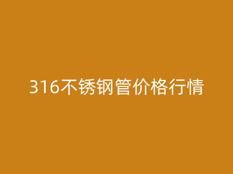 316不锈钢管价格行情