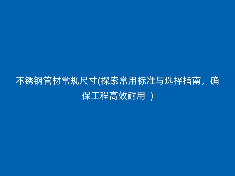不锈钢管材常规尺寸(探索常用标准与选择指南，确保工程高效耐用  )
