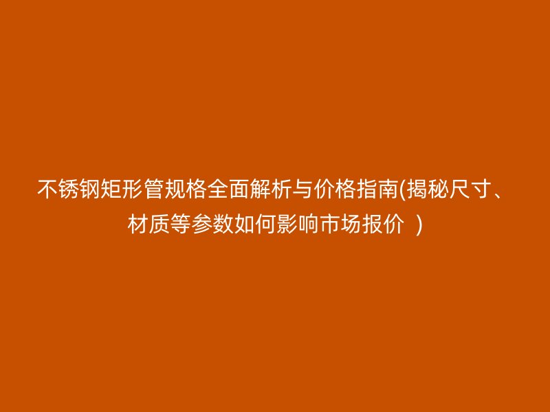 不锈钢矩形管规格全面解析与价格指南(揭秘尺寸、材质等参数如何影响市场报价  )