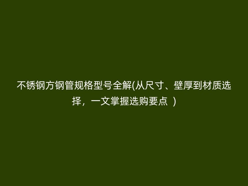 不锈钢方钢管规格型号全解(从尺寸、壁厚到材质选择，一文掌握选购要点  )