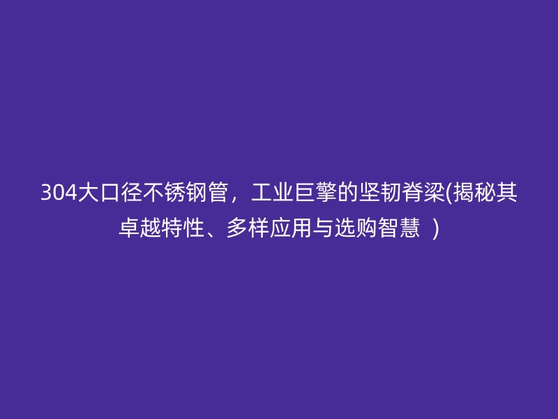 304大口径不锈钢管，工业巨擎的坚韧脊梁(揭秘其卓越特性、多样应用与选购智慧  )