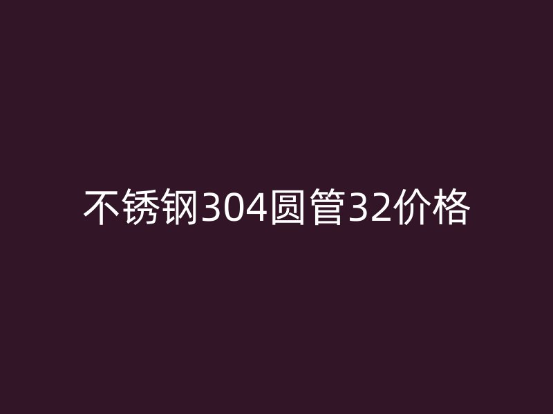 不锈钢304圆管32价格