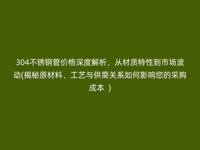 304不锈钢管价格深度解析，从材质特性到市场波动(揭秘原材料、工艺与供需关系如何影响您的采购成本  )