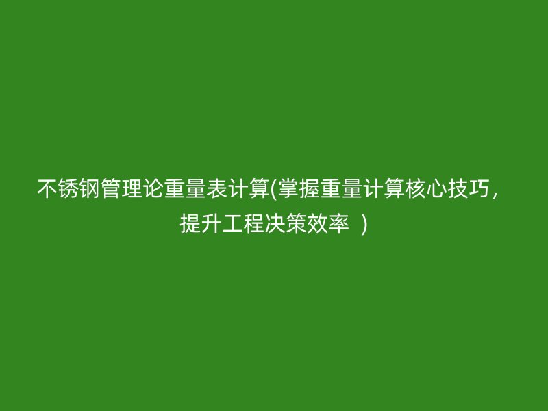 不锈钢管理论重量表计算(掌握重量计算核心技巧，提升工程决策效率  )