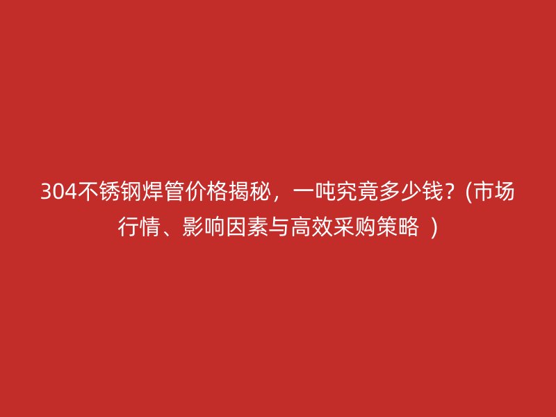 304不锈钢焊管价格揭秘，一吨究竟多少钱？(市场行情、影响因素与高效采购策略  )