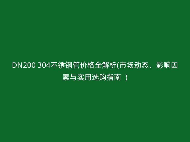 DN200 304不锈钢管价格全解析(市场动态、影响因素与实用选购指南  )