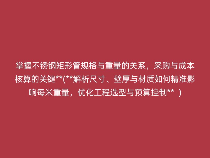 掌握不锈钢矩形管规格与重量的关系，采购与成本核算的关键**(**解析尺寸、壁厚与材质如何精准影响每米重量，优化工程选型与预算控制**  )