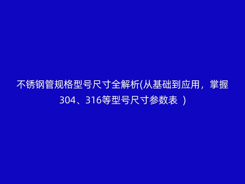 不锈钢管规格型号尺寸全解析(从基础到应用，掌握304、316等型号尺寸参数表  )