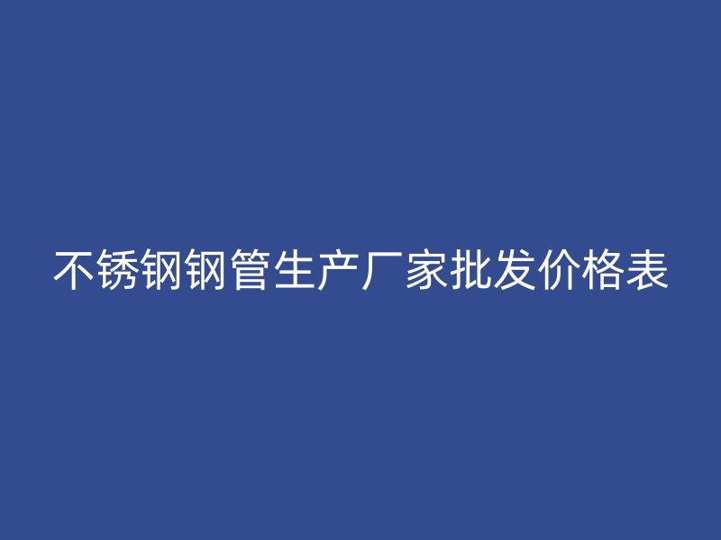 不锈钢钢管生产厂家批发价格表