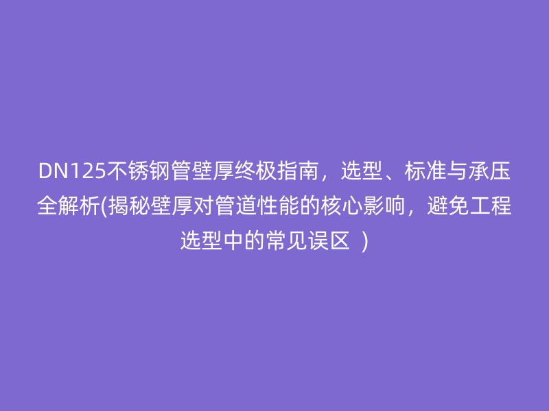 DN125不锈钢管壁厚终极指南，选型、标准与承压全解析(揭秘壁厚对管道性能的核心影响，避免工程选型中的常见误区  )