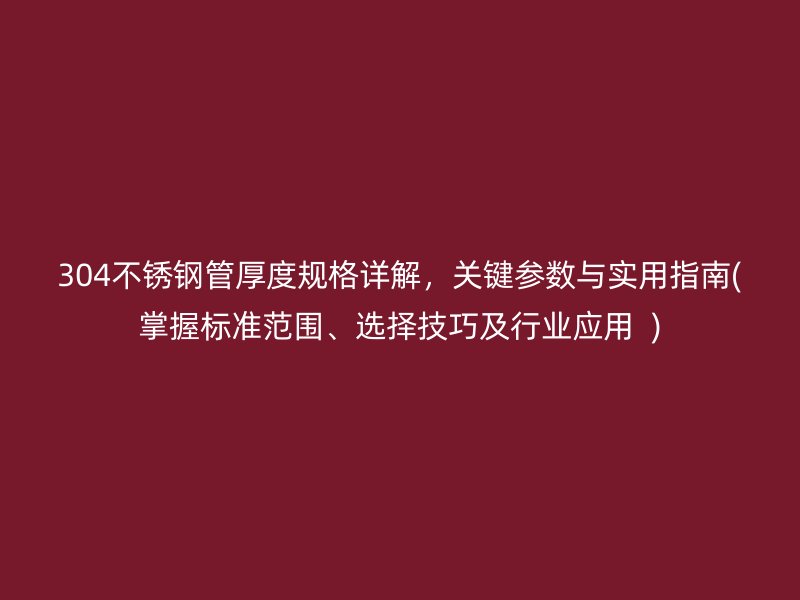 304不锈钢管厚度规格详解，关键参数与实用指南(掌握标准范围、选择技巧及行业应用  )