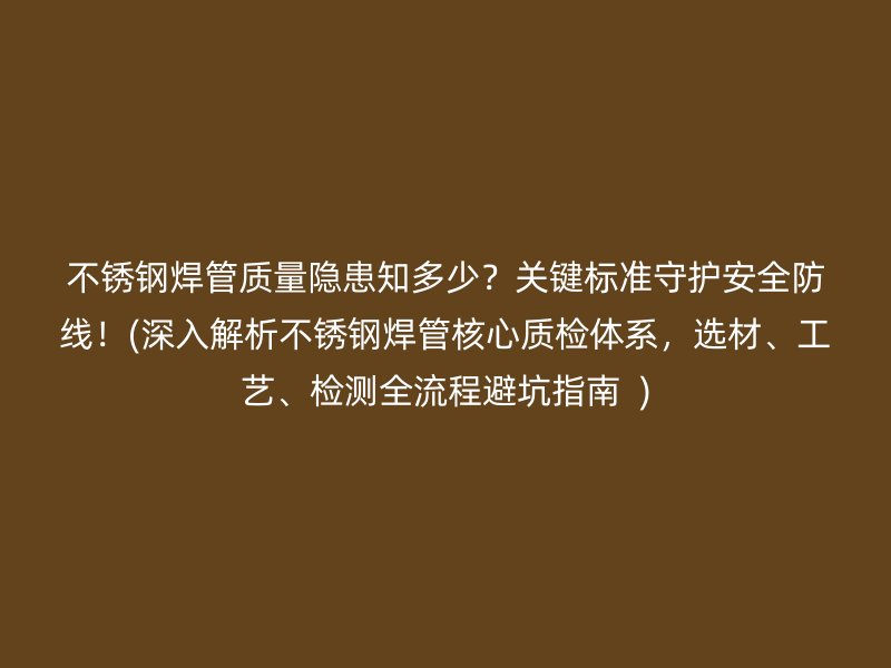 不锈钢焊管质量隐患知多少？关键标准守护安全防线！(深入解析不锈钢焊管核心质检体系，选材、工艺、检测全流程避坑指南  )