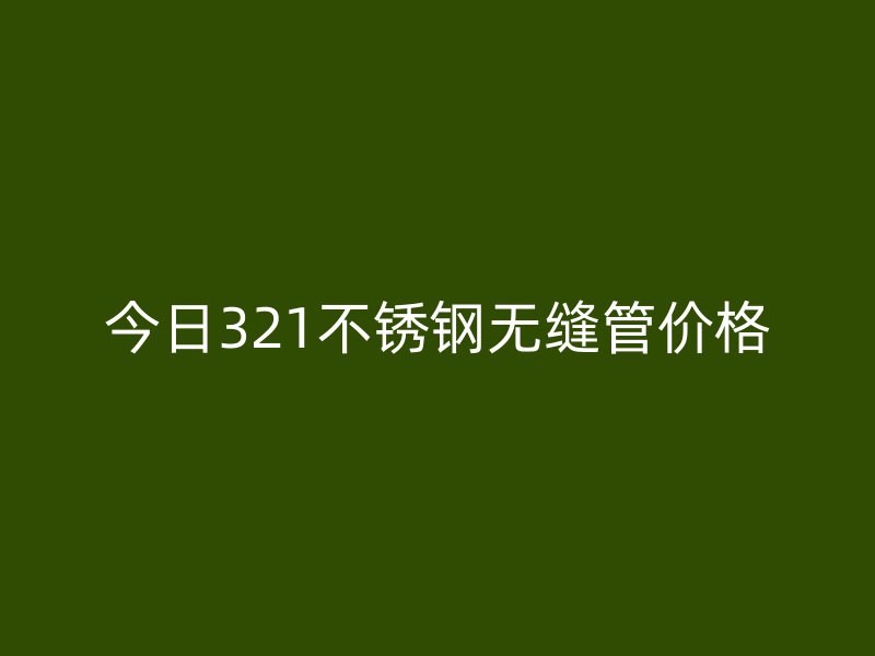今日321不锈钢无缝管价格
