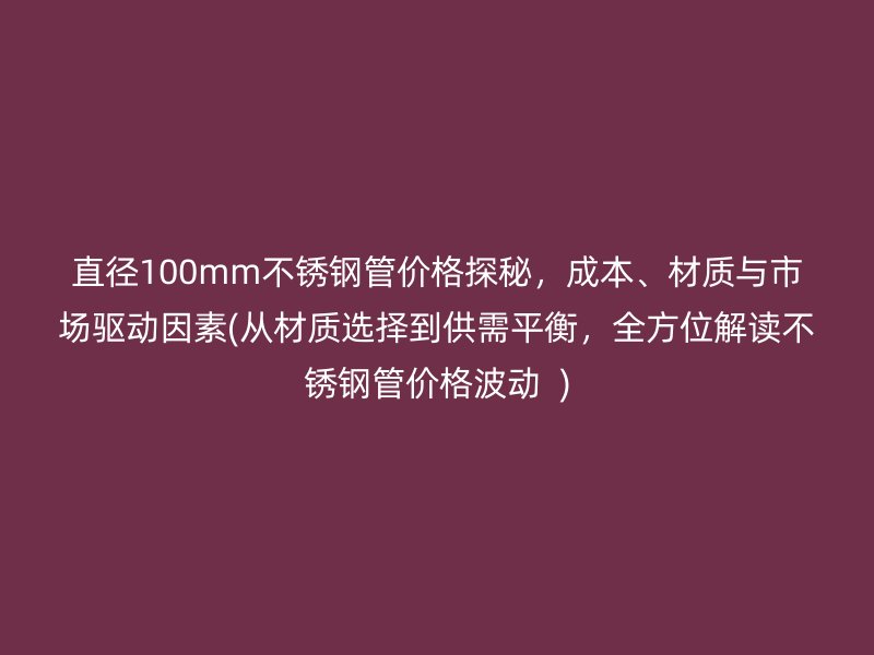 直径100mm不锈钢管价格探秘，成本、材质与市场驱动因素(从材质选择到供需平衡，全方位解读不锈钢管价格波动  )